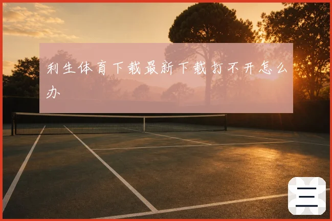 利生体育下载最新下载打不开怎么办