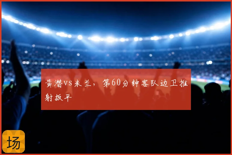 黄潜vs米兰，第60分钟客队边卫推射扳平
