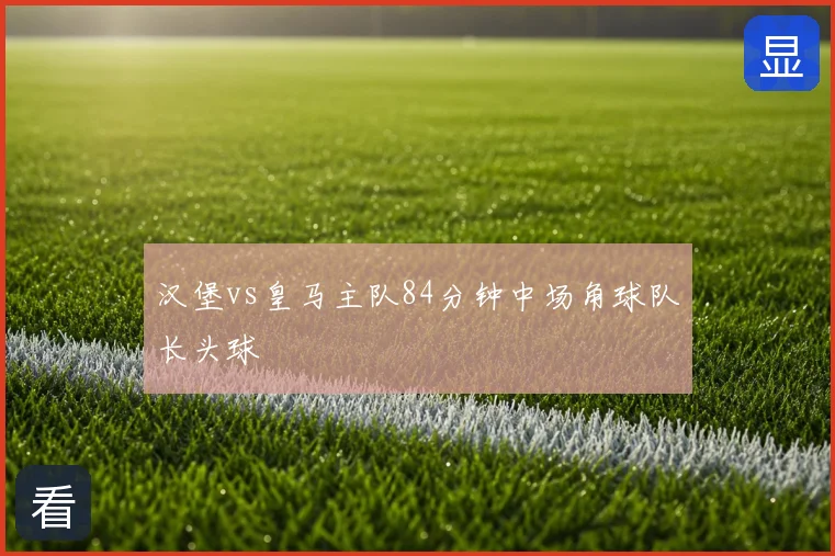 汉堡vs皇马主队84分钟中场角球队长头球