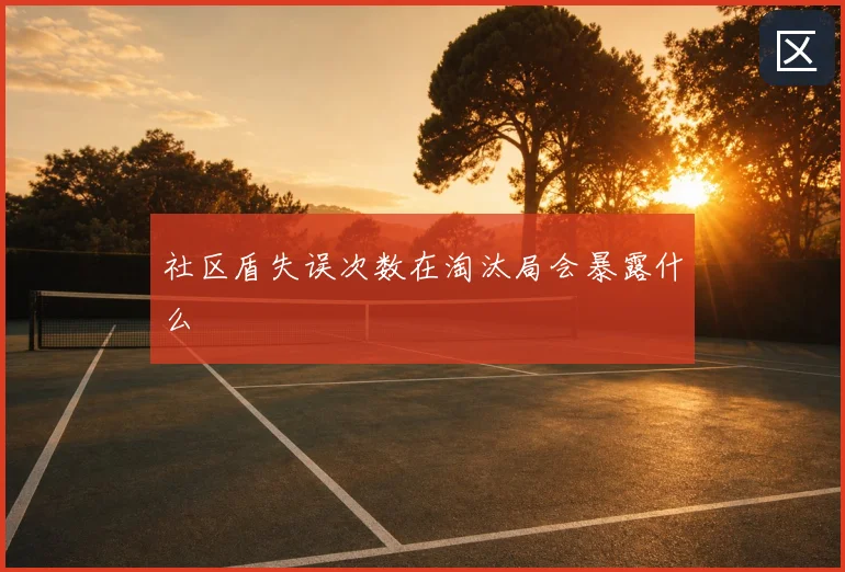 社区盾失误次数在淘汰局会暴露什么