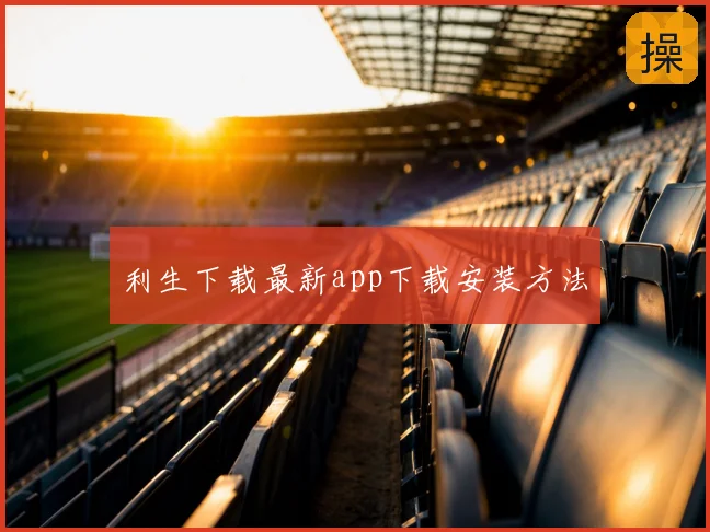 利生下载最新app下载安装方法