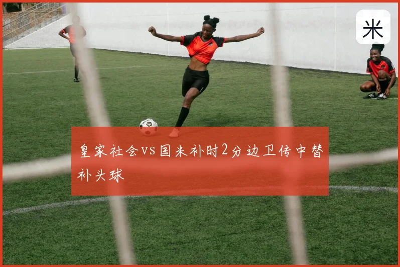 皇家社会vs国米补时2分边卫传中替补头球