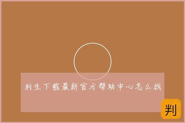 利生下载最新官方帮助中心怎么找