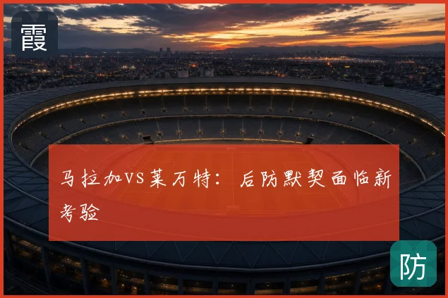 马拉加vs莱万特：后防默契面临新考验