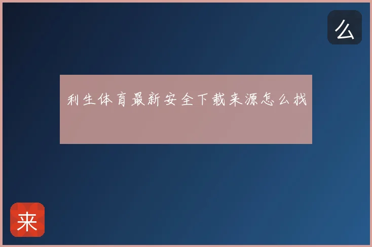 利生体育最新安全下载来源怎么找