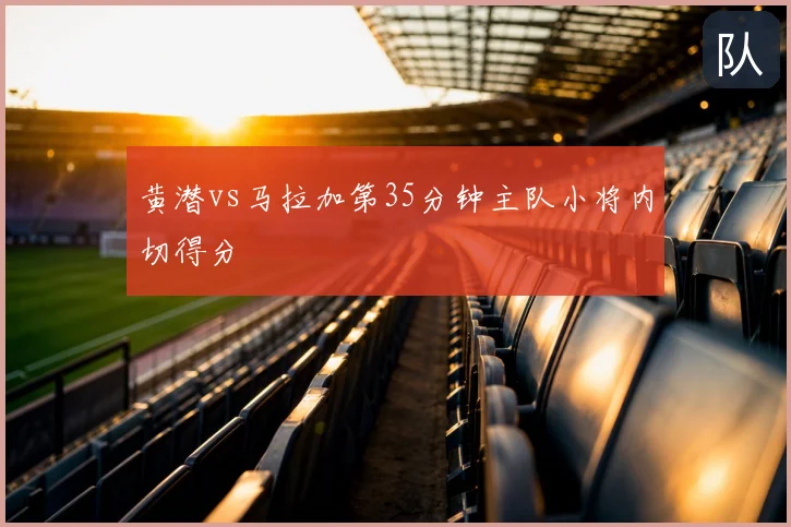黄潜vs马拉加第35分钟主队小将内切得分