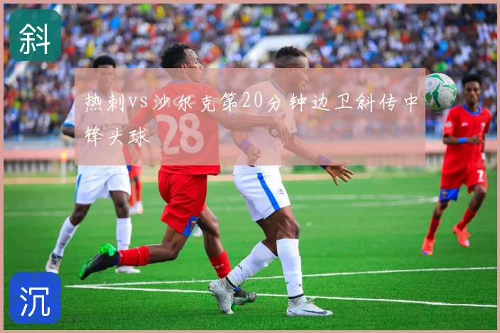 热刺vs沙尔克第20分钟边卫斜传中锋头球