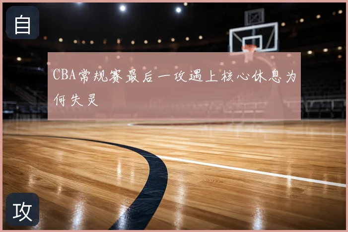 CBA常规赛最后一攻遇上核心休息为何失灵